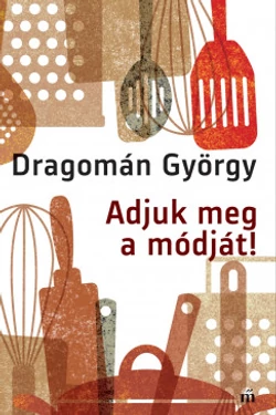 Adjuk meg a módját! - Írások főzésről és evésről